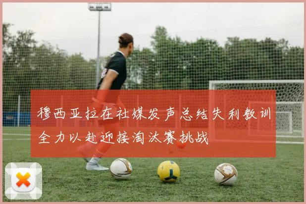 穆西亚拉在社媒发声总结失利教训全力以赴迎接淘汰赛挑战