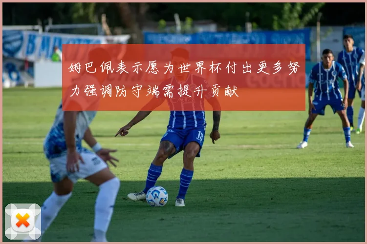 姆巴佩表示愿为世界杯付出更多努力强调防守端需提升贡献