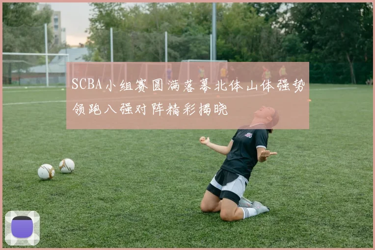 SCBA小组赛圆满落幕北体山体强势领跑八强对阵精彩揭晓