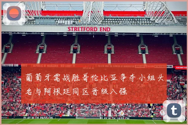 葡萄牙需战胜哥伦比亚争夺小组头名与阿根廷同区晋级八强