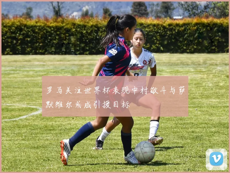 罗马关注世界杯表现中村敬斗与萨默维尔或成引援目标