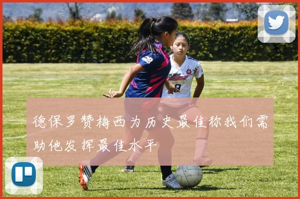 德保罗赞梅西为历史最佳称我们需助他发挥最佳水平