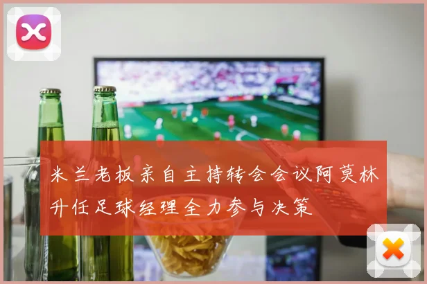 米兰老板亲自主持转会会议阿莫林升任足球经理全力参与决策