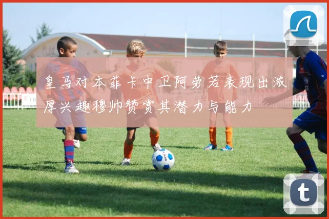 皇马对本菲卡中卫阿劳若表现出浓厚兴趣穆帅赞赏其潜力与能力