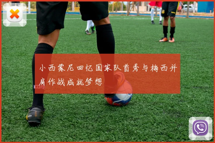 小西蒙尼回忆国家队首秀与梅西并肩作战成就梦想