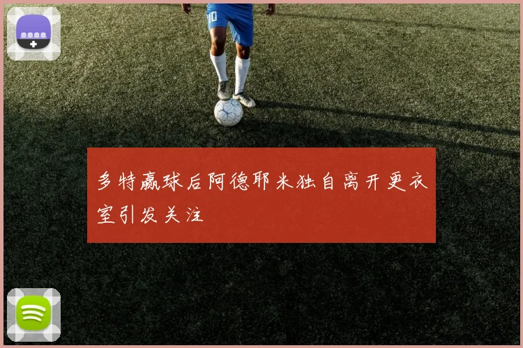 多特赢球后阿德耶米独自离开更衣室引发关注