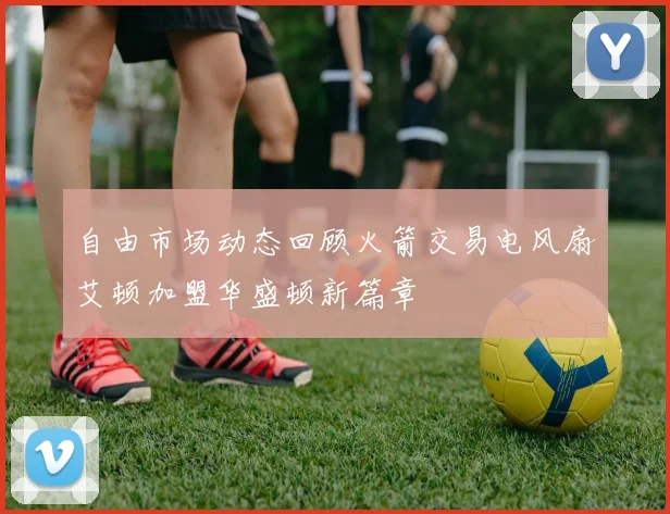 自由市场动态回顾火箭交易电风扇艾顿加盟华盛顿新篇章