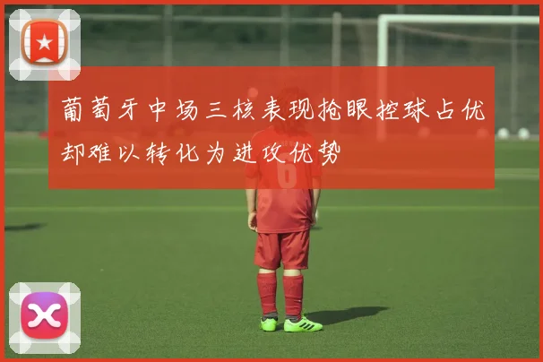 葡萄牙中场三核表现抢眼控球占优却难以转化为进攻优势