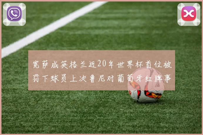 宽萨成英格兰近20年世界杯首位被罚下球员上次鲁尼对葡萄牙红牌事件回顾