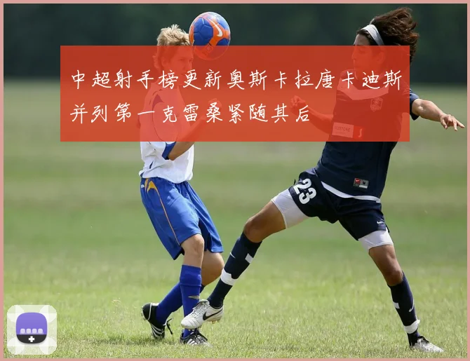 中超射手榜更新奥斯卡拉唐卡迪斯并列第一克雷桑紧随其后