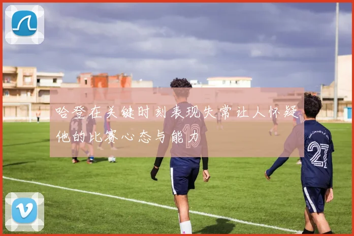 哈登在关键时刻表现失常让人怀疑他的比赛心态与能力