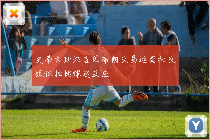 史蒂文斯坦言因布朗交易远离社交媒体担忧球迷反应