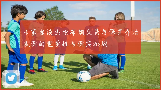 卡塞尔谈杰伦布朗交易与保罗乔治表现的重要性与现实挑战