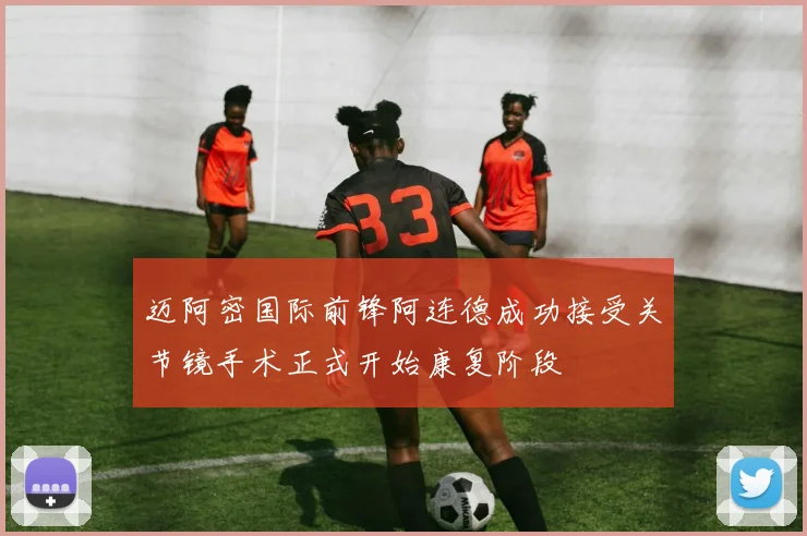 迈阿密国际前锋阿连德成功接受关节镜手术正式开始康复阶段