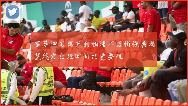 宽萨坦言离开利物浦不后悔强调渴望稳定出场时间的重要性