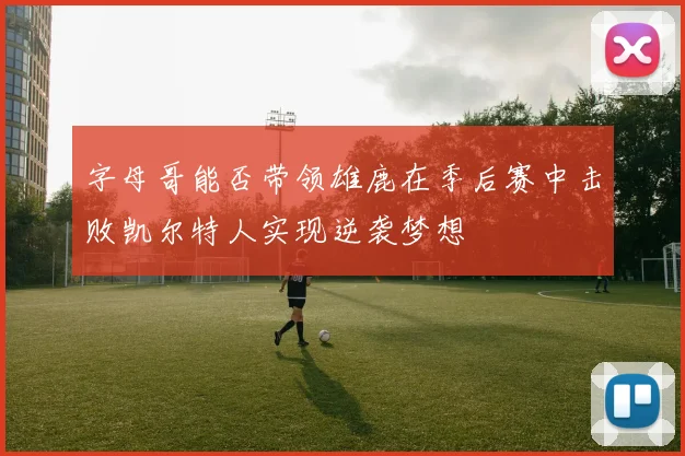 字母哥能否带领雄鹿在季后赛中击败凯尔特人实现逆袭梦想